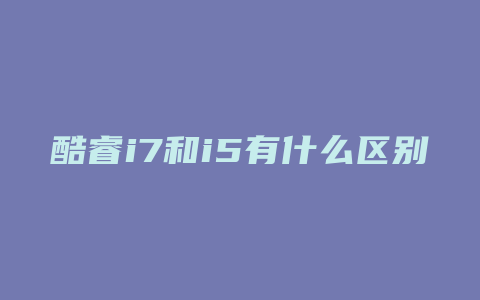 酷睿i7和i5有什么区别