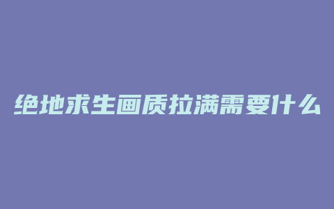 绝地求生画质拉满需要什么配置