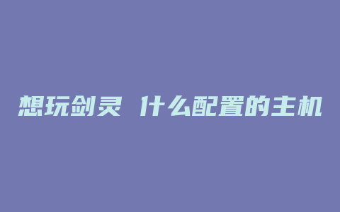 想玩剑灵 什么配置的主机 性价比最高