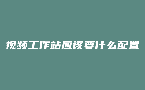 视频工作站应该要什么配置