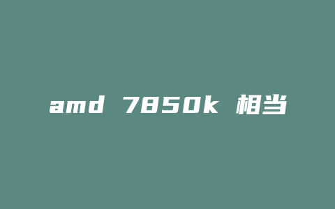 amd 7850k 相当于什么显卡