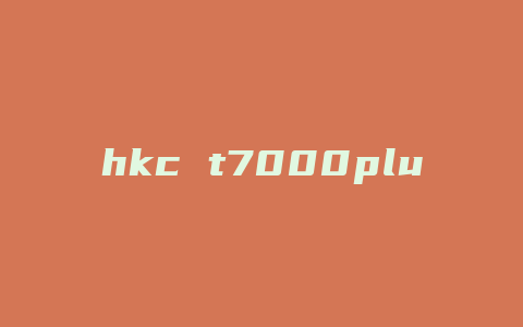 hkc t7000plus是什么屏