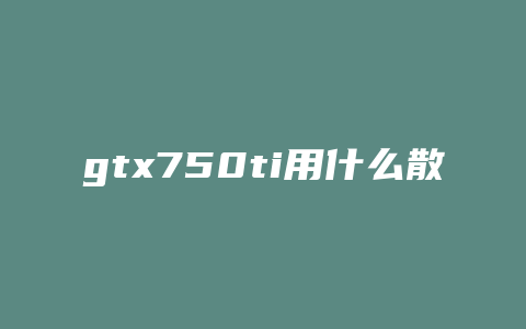 gtx750ti用什么散热