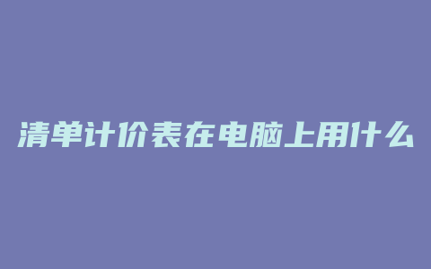 清单计价表在电脑上用什么