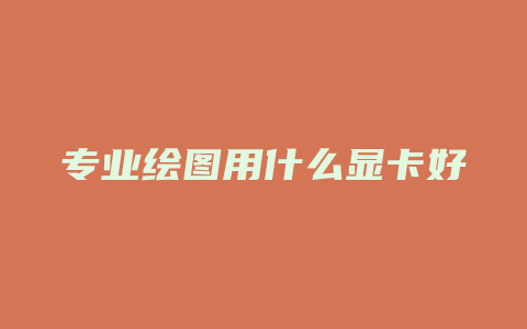 专业绘图用什么显卡好