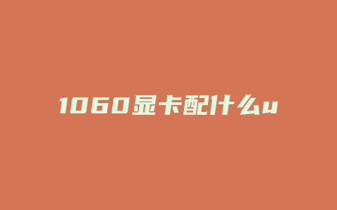 1060显卡配什么u