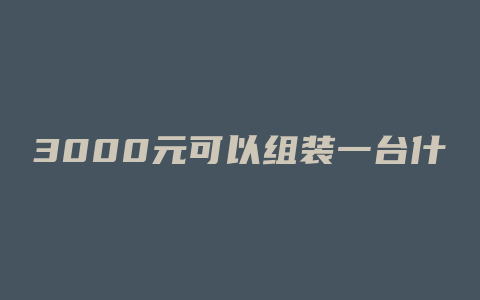 3000元可以组装一台什么样的电脑