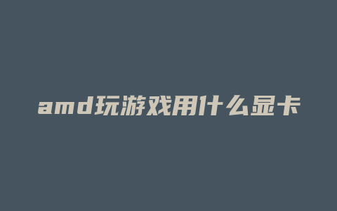 amd玩游戏用什么显卡