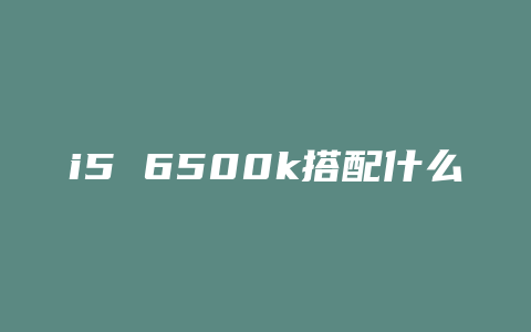 i5 6500k搭配什么主板