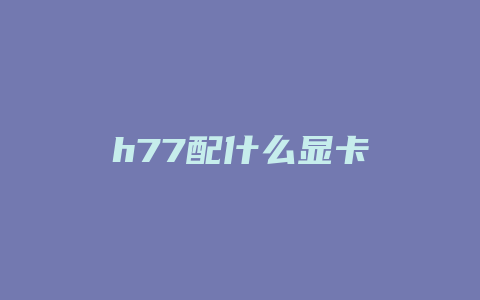 h77配什么显卡