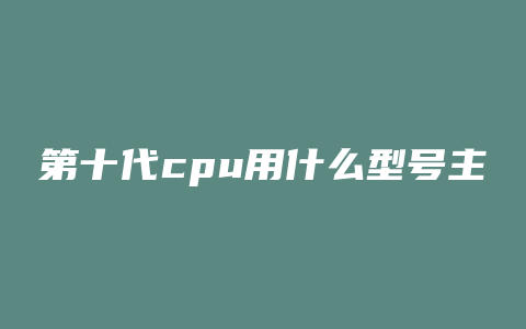 第十代cpu用什么型号主板