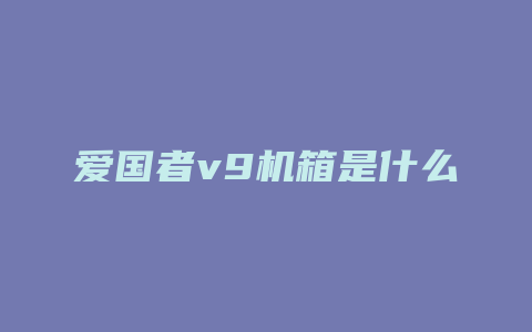 爱国者v9机箱是什么