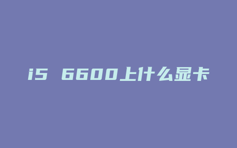 i5 6600上什么显卡