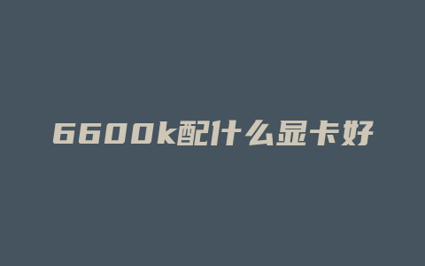 6600k配什么显卡好