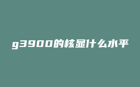 g3900的核显什么水平