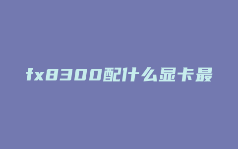 fx8300配什么显卡最好