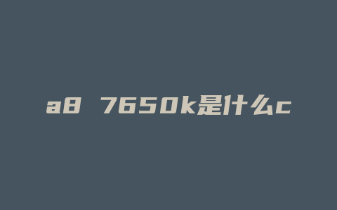 a8 7650k是什么cpu