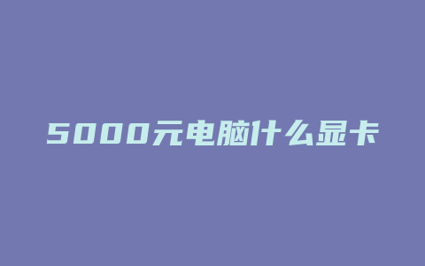 5000元电脑什么显卡