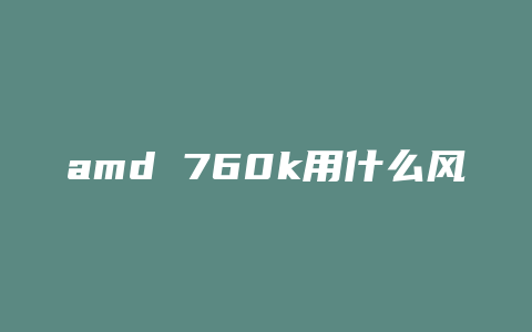 amd 760k用什么风扇