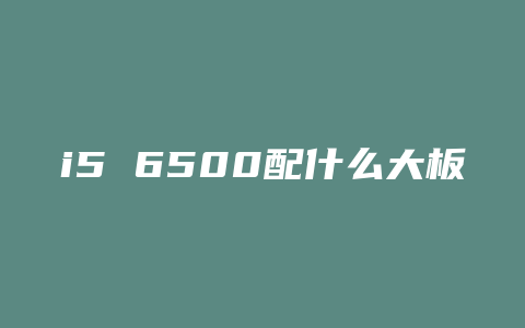 i5 6500配什么大板