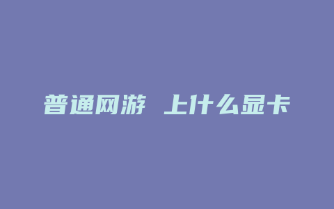 普通网游 上什么显卡