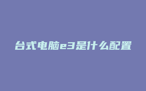 台式电脑e3是什么配置