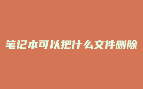 笔记本可以把什么文件删除