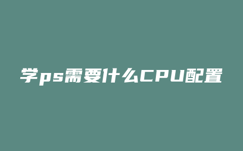 学ps需要什么CPU配置