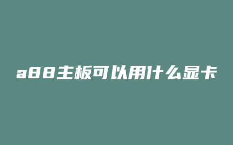 a88主板可以用什么显卡