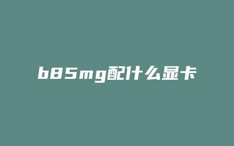 b85mg配什么显卡