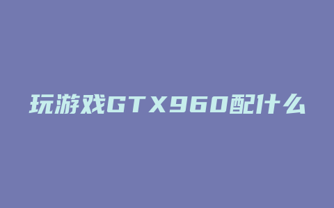 玩游戏GTX960配什么主板好