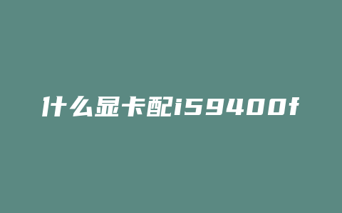 什么显卡配i59400f好