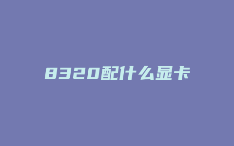 8320配什么显卡