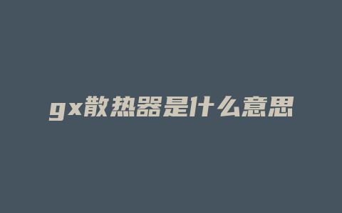 gx散热器是什么意思