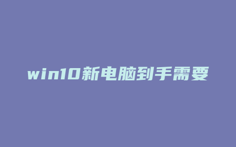 win10新电脑到手需要做什么