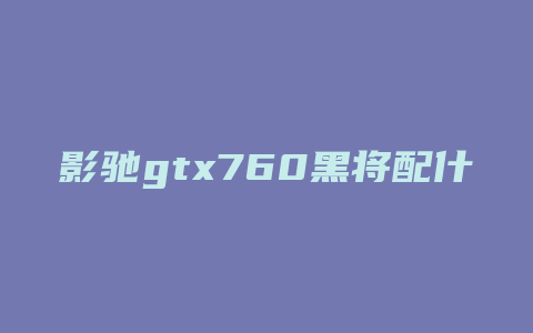 影驰gtx760黑将配什么cpu