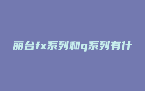 丽台fx系列和q系列有什么区别