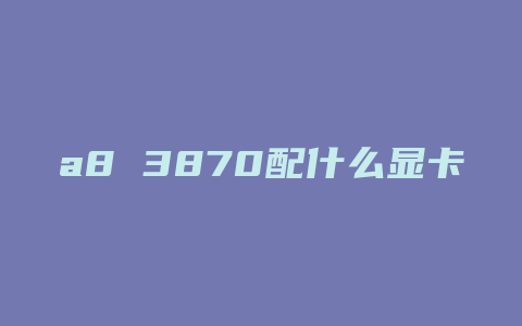 a8 3870配什么显卡