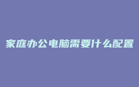 家庭办公电脑需要什么配置的