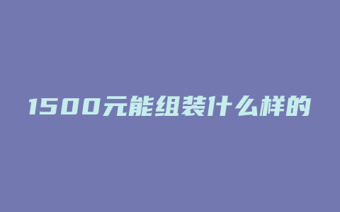 1500元能组装什么样的电脑配置