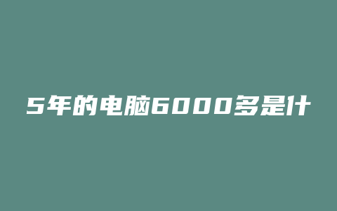 5年的电脑6000多是什么配置