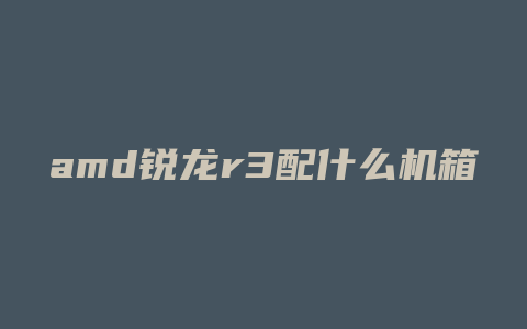 amd锐龙r3配什么机箱