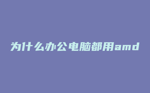 为什么办公电脑都用amd