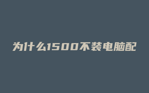 为什么1500不装电脑配置