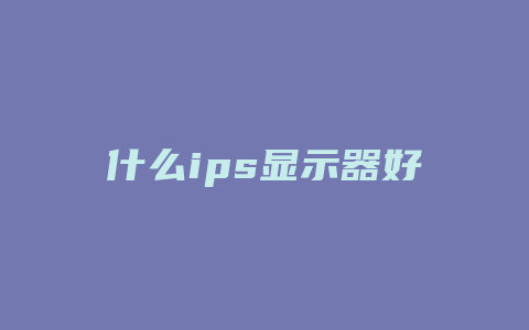 什么ips显示器好