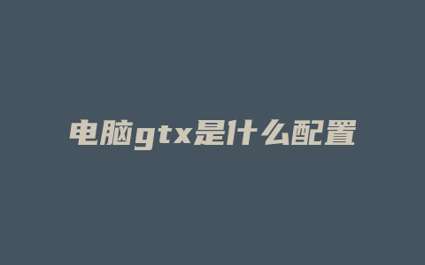 电脑gtx是什么配置