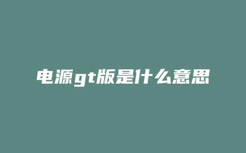 电源gt版是什么意思