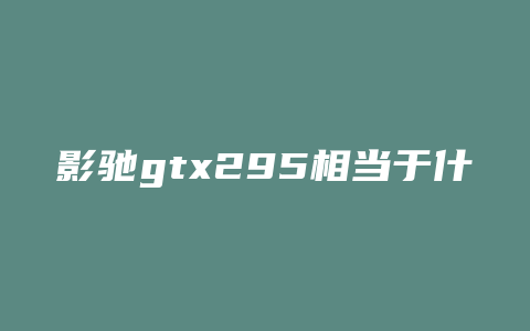 影驰gtx295相当于什么卡