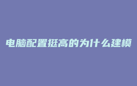 电脑配置挺高的为什么建模还是i卡