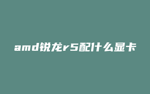 amd锐龙r5配什么显卡